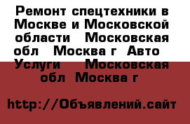 Ремонт спецтехники в Москве и Московской области - Московская обл., Москва г. Авто » Услуги   . Московская обл.,Москва г.